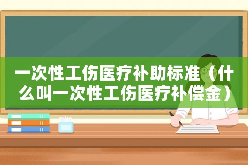 一次性工傷醫(yī)療補(bǔ)助標(biāo)準(zhǔn)（什么叫一次性工傷醫(yī)療補(bǔ)償金）