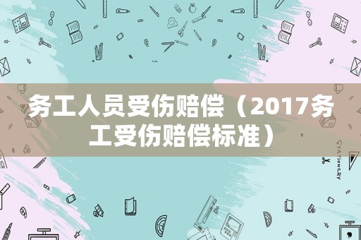 務(wù)工人員受傷賠償（2017務(wù)工受傷賠償標準）