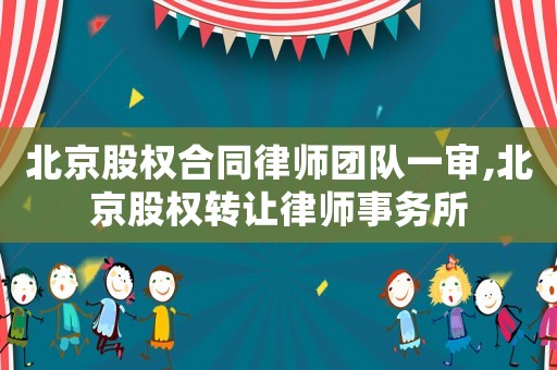 北京股權(quán)合同律師團隊一審,北京股權(quán)轉(zhuǎn)讓律師事務(wù)所