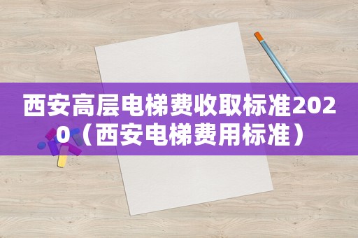 西安高層電梯費收取標(biāo)準(zhǔn)2020（西安電梯費用標(biāo)準(zhǔn)）
