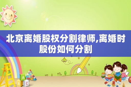 北京離婚股權(quán)分割律師,離婚時股份如何分割