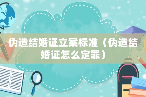 偽造結(jié)婚證立案標(biāo)準(zhǔn)（偽造結(jié)婚證怎么定罪）