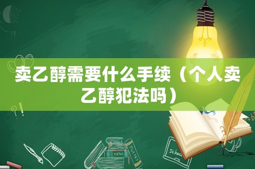 賣乙醇需要什么手續(xù)（個人賣乙醇犯法嗎）