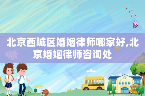 北京西城區(qū)婚姻律師哪家好,北京婚姻律師咨詢(xún)處