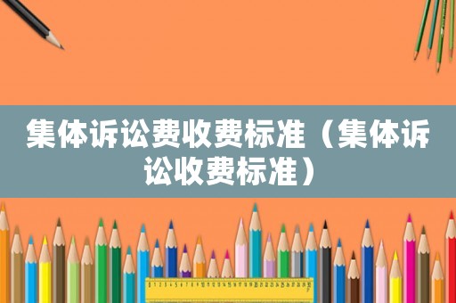 集體訴訟費(fèi)收費(fèi)標(biāo)準(zhǔn)（集體訴訟收費(fèi)標(biāo)準(zhǔn)）