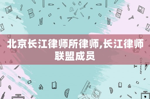 北京長江律師所律師,長江律師聯(lián)盟成員