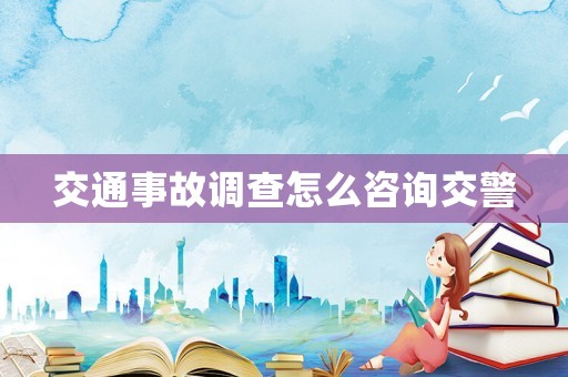 交通事故調(diào)查怎么咨詢(xún)交警