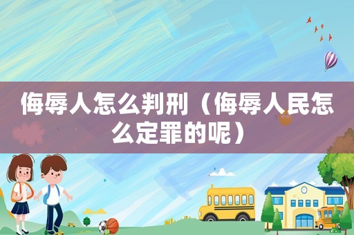 侮辱人怎么判刑（侮辱人民怎么定罪的呢）