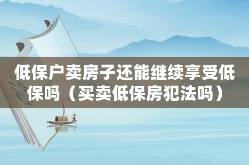 低保戶賣房子還能繼續(xù)享受低保嗎（買賣低保房犯法嗎）