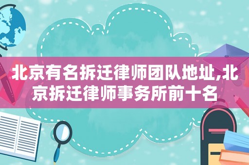 北京有名拆遷律師團隊地址,北京拆遷律師事務(wù)所前十名