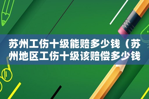 蘇州工傷十級能賠多少錢（蘇州地區(qū)工傷十級該賠償多少錢）