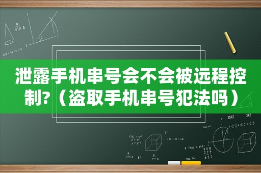 泄露手機(jī)串號(hào)會(huì)不會(huì)被遠(yuǎn)程控制?（盜取手機(jī)串號(hào)犯法嗎）
