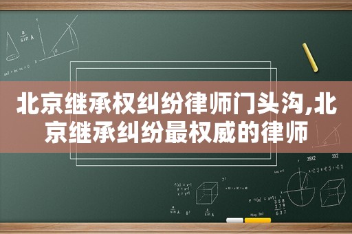 北京繼承權(quán)糾紛律師門頭溝,北京繼承糾紛最權(quán)威的律師