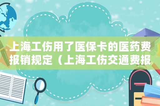 上海工傷用了醫(yī)保卡的醫(yī)藥費(fèi)報(bào)銷規(guī)定（上海工傷交通費(fèi)報(bào)銷嗎）