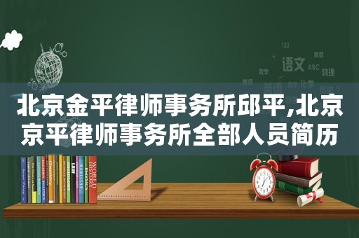 北京金平律師事務(wù)所邱平,北京京平律師事務(wù)所全部人員簡歷