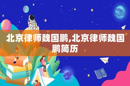 北京律師魏國(guó)鵬,北京律師魏國(guó)鵬簡(jiǎn)歷