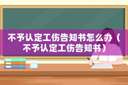 不予認定工傷告知書怎么辦（不予認定工傷告知書）