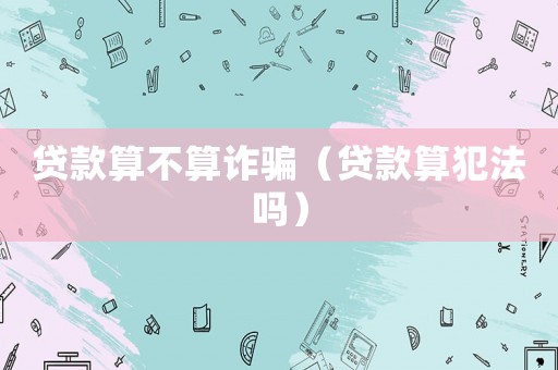 貸款算不算詐騙（貸款算犯法嗎）