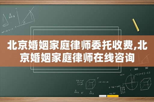 北京婚姻家庭律師委托收費,北京婚姻家庭律師在線咨詢