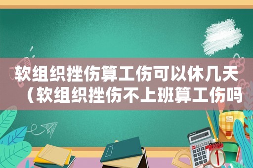 軟組織挫傷算工傷可以休幾天（軟組織挫傷不上班算工傷嗎）