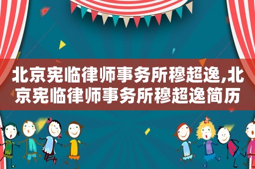 北京憲臨律師事務(wù)所穆超逸,北京憲臨律師事務(wù)所穆超逸簡(jiǎn)歷