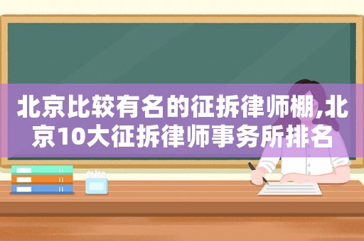 北京比較有名的征拆律師棚,北京10大征拆律師事務(wù)所排名