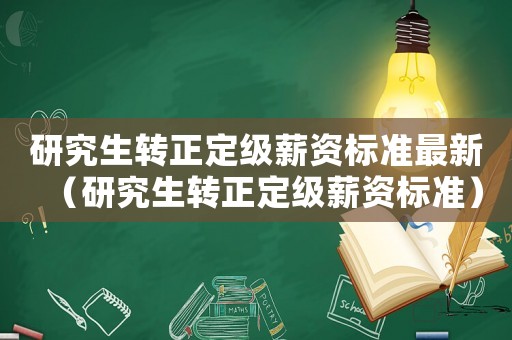 研究生轉(zhuǎn)正定級薪資標(biāo)準(zhǔn)最新（研究生轉(zhuǎn)正定級薪資標(biāo)準(zhǔn)）