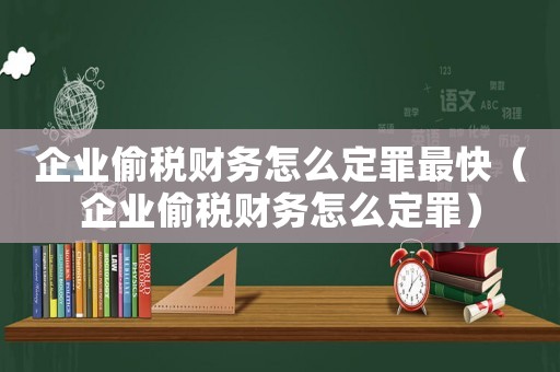 企業(yè)偷稅財(cái)務(wù)怎么定罪最快（企業(yè)偷稅財(cái)務(wù)怎么定罪）