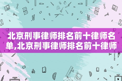 北京刑事律師排名前十律師名單,北京刑事律師排名前十律師名單最新