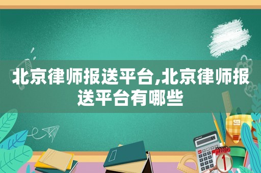 北京律師報送平臺,北京律師報送平臺有哪些