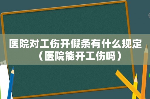 醫(yī)院對工傷開假條有什么規(guī)定（醫(yī)院能開工傷嗎）