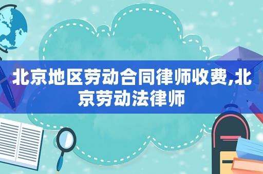 北京地區(qū)勞動合同律師收費,北京勞動法律師