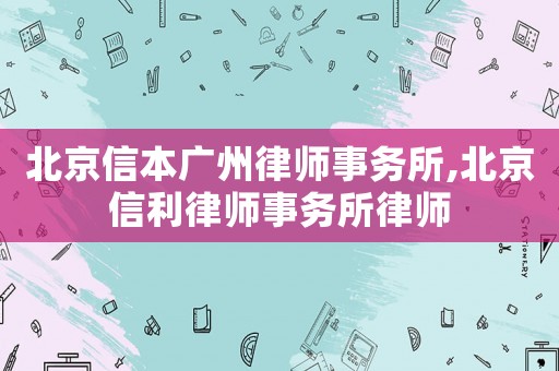 北京信本廣州律師事務所,北京信利律師事務所律師