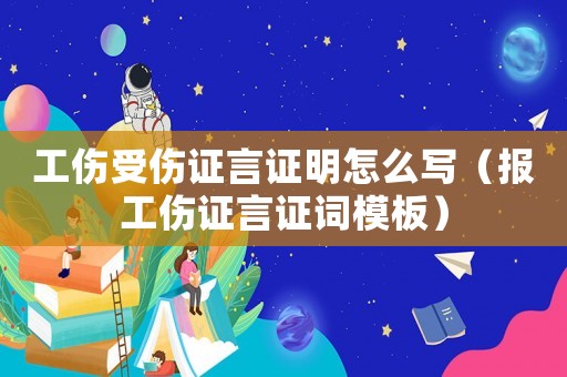 工傷受傷證言證明怎么寫（報工傷證言證詞模板）