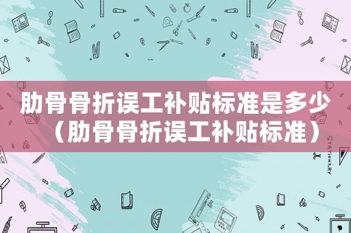 肋骨骨折誤工補貼標(biāo)準(zhǔn)是多少（肋骨骨折誤工補貼標(biāo)準(zhǔn)）