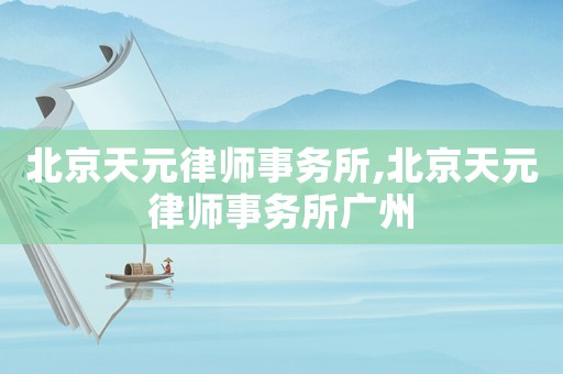 北京天元律師事務(wù)所,北京天元律師事務(wù)所廣州