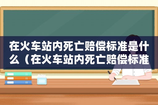 在火車站內(nèi)死亡賠償標(biāo)準(zhǔn)是什么（在火車站內(nèi)死亡賠償標(biāo)準(zhǔn)）