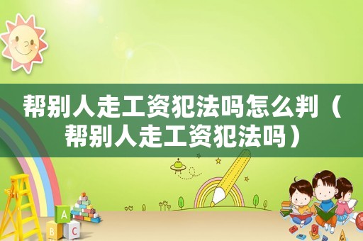 幫別人走工資犯法嗎怎么判（幫別人走工資犯法嗎）