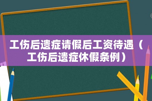 工傷后遺癥請假后工資待遇（工傷后遺癥休假條例）