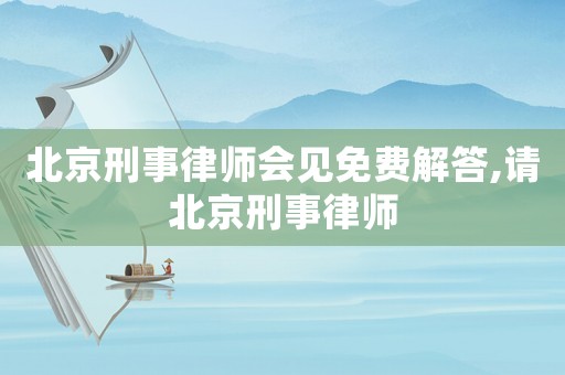 北京刑事律師會見免費解答,請北京刑事律師