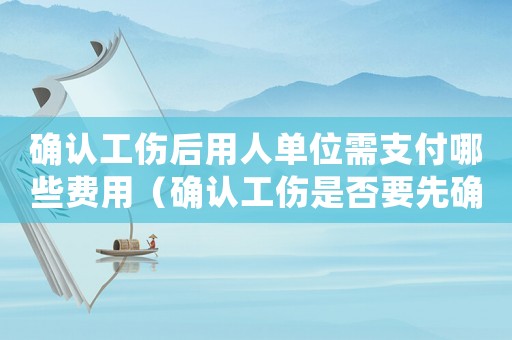 確認(rèn)工傷后用人單位需支付哪些費(fèi)用（確認(rèn)工傷是否要先確認(rèn)勞動(dòng)關(guān)系）