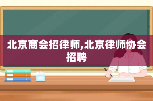 北京商會招律師,北京律師協(xié)會招聘