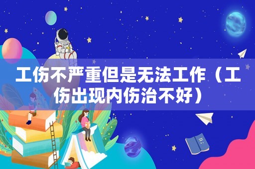 工傷不嚴(yán)重但是無(wú)法工作（工傷出現(xiàn)內(nèi)傷治不好）