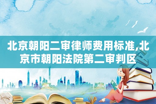 北京朝陽二審律師費用標準,北京市朝陽法院第二審判區(qū)