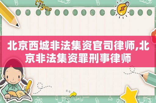 北京西城非法集資官司律師,北京非法集資罪刑事律師