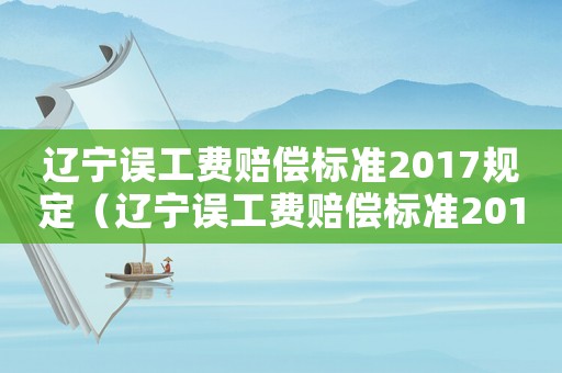 遼寧誤工費(fèi)賠償標(biāo)準(zhǔn)2017規(guī)定（遼寧誤工費(fèi)賠償標(biāo)準(zhǔn)2017）