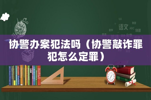 協(xié)警辦案犯法嗎（協(xié)警敲詐罪犯怎么定罪）