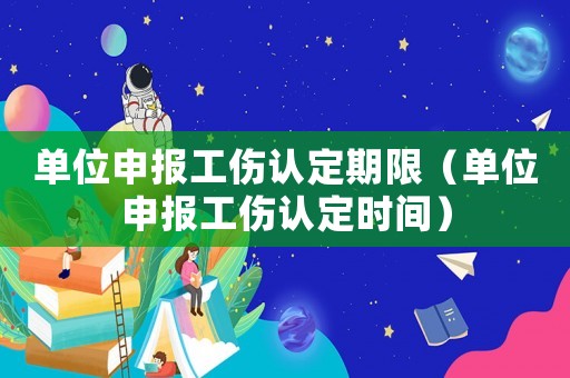 單位申報(bào)工傷認(rèn)定期限（單位申報(bào)工傷認(rèn)定時(shí)間）