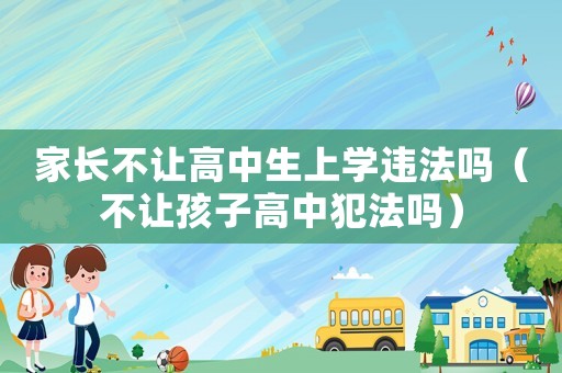家長(zhǎng)不讓高中生上學(xué)違法嗎（不讓孩子高中犯法嗎）