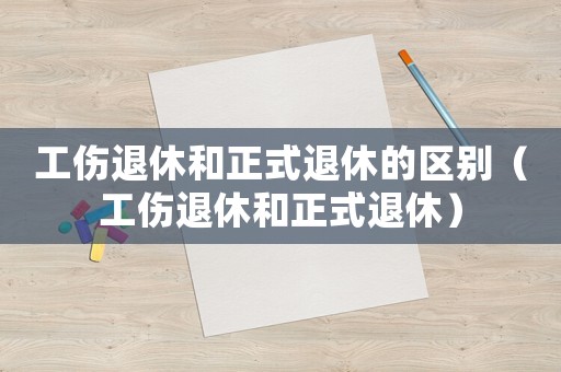 工傷退休和正式退休的區(qū)別（工傷退休和正式退休）